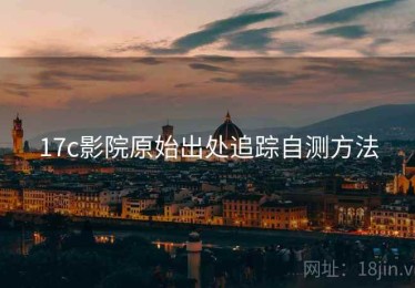 17c影院原始出处追踪自测方法