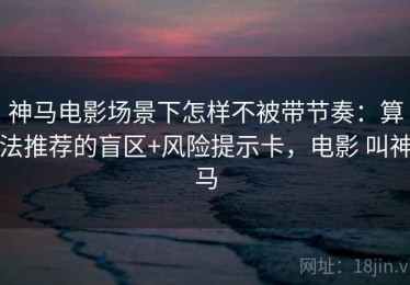 神马电影场景下怎样不被带节奏：算法推荐的盲区+风险提示卡，电影 叫神马