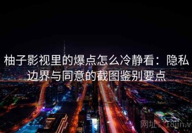 柚子影视里的爆点怎么冷静看：隐私边界与同意的截图鉴别要点