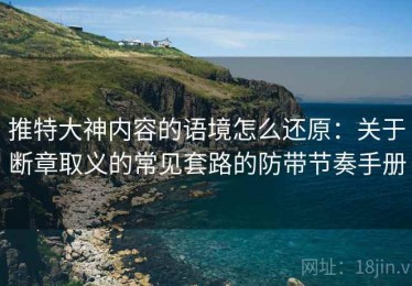 推特大神内容的语境怎么还原：关于断章取义的常见套路的防带节奏手册
