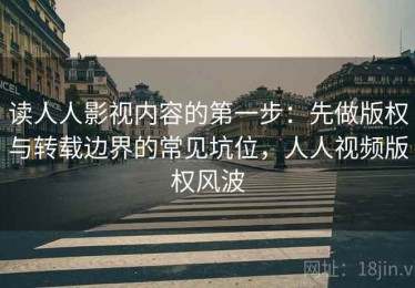 读人人影视内容的第一步：先做版权与转载边界的常见坑位，人人视频版权风波