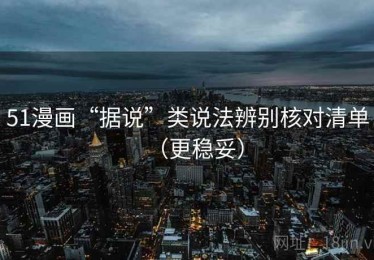 51漫画“据说”类说法辨别核对清单（更稳妥）