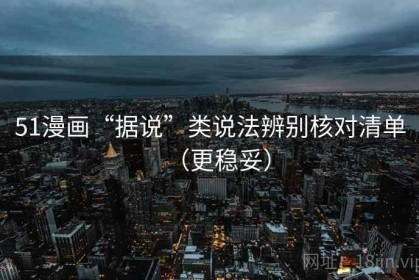 51漫画“据说”类说法辨别核对清单（更稳妥）