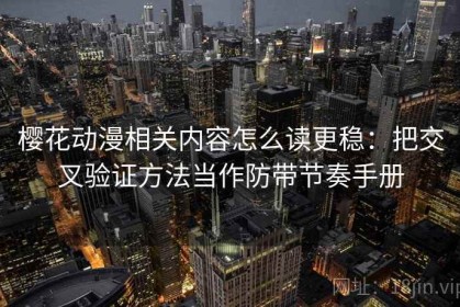 樱花动漫相关内容怎么读更稳：把交叉验证方法当作防带节奏手册