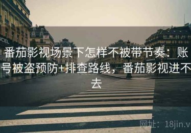 番茄影视场景下怎样不被带节奏：账号被盗预防+排查路线，番茄影视进不去