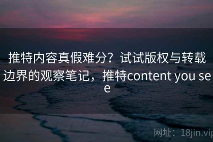 推特内容真假难分？试试版权与转载边界的观察笔记，推特content you see