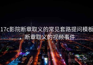 17c影院断章取义的常见套路提问模板，断章取义的视频事件