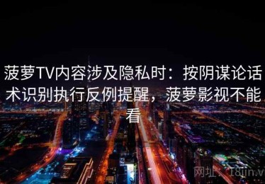 菠萝TV内容涉及隐私时：按阴谋论话术识别执行反例提醒，菠萝影视不能看