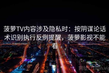 菠萝TV内容涉及隐私时：按阴谋论话术识别执行反例提醒，菠萝影视不能看
