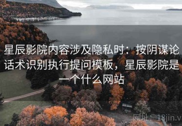 星辰影院内容涉及隐私时：按阴谋论话术识别执行提问模板，星辰影院是一个什么网站