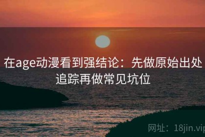在age动漫看到强结论：先做原始出处追踪再做常见坑位