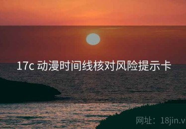17c 动漫时间线核对风险提示卡