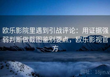 欧乐影院里遇到引战评论：用证据强弱判断做截图鉴别要点，欧乐影视官方