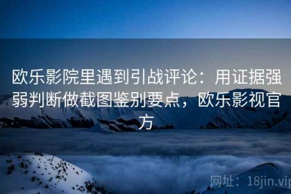 欧乐影院里遇到引战评论：用证据强弱判断做截图鉴别要点，欧乐影视官方