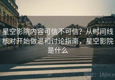 星空影院内容可信不可信？从时间线核对开始做温和讨论指南，星空影院是什么