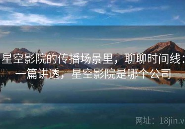 星空影院的传播场景里，聊聊时间线：一篇讲透，星空影院是哪个公司