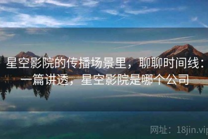 星空影院的传播场景里，聊聊时间线：一篇讲透，星空影院是哪个公司