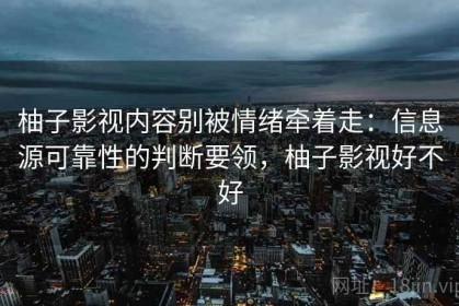 柚子影视内容别被情绪牵着走：信息源可靠性的判断要领，柚子影视好不好