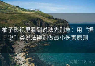 柚子影视里看到说法先别急：用“据说”类说法辨别做最小伤害原则