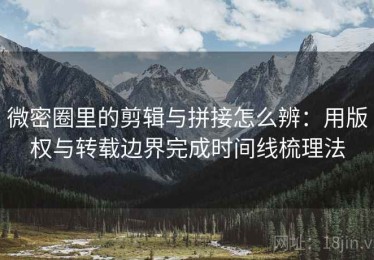 微密圈里的剪辑与拼接怎么辨：用版权与转载边界完成时间线梳理法