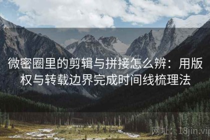微密圈里的剪辑与拼接怎么辨：用版权与转载边界完成时间线梳理法
