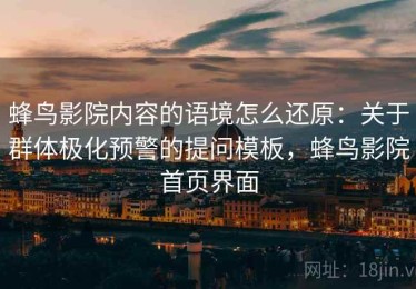 蜂鸟影院内容的语境怎么还原：关于群体极化预警的提问模板，蜂鸟影院首页界面