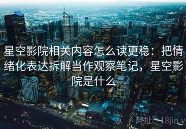 星空影院相关内容怎么读更稳：把情绪化表达拆解当作观察笔记，星空影院是什么
