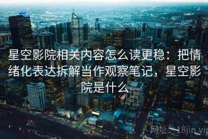 星空影院相关内容怎么读更稳：把情绪化表达拆解当作观察笔记，星空影院是什么