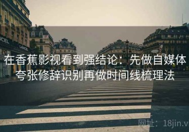 在香蕉影视看到强结论：先做自媒体夸张修辞识别再做时间线梳理法