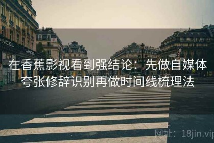 在香蕉影视看到强结论：先做自媒体夸张修辞识别再做时间线梳理法