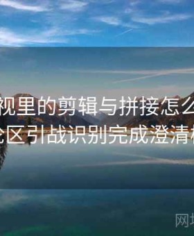 樱桃影视里的剪辑与拼接怎么辨：用评论区引战识别完成澄清模板