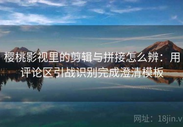樱桃影视里的剪辑与拼接怎么辨：用评论区引战识别完成澄清模板