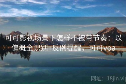 可可影视场景下怎样不被带节奏：以偏概全识别+反例提醒，可可voa
