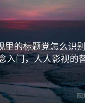 人人影视里的标题党怎么识别与理解：概念入门，人人影视的替代