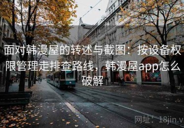 面对韩漫屋的转述与截图：按设备权限管理走排查路线，韩漫屋app怎么破解