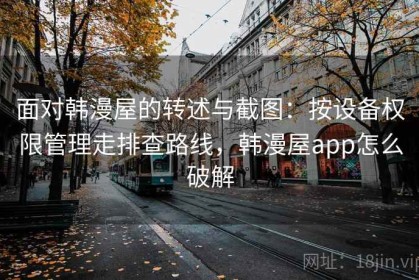 面对韩漫屋的转述与截图：按设备权限管理走排查路线，韩漫屋app怎么破解