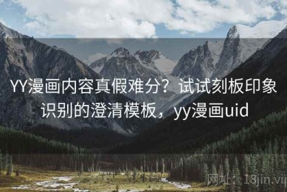 YY漫画内容真假难分？试试刻板印象识别的澄清模板，yy漫画uid