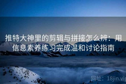 推特大神里的剪辑与拼接怎么辨：用信息素养练习完成温和讨论指南