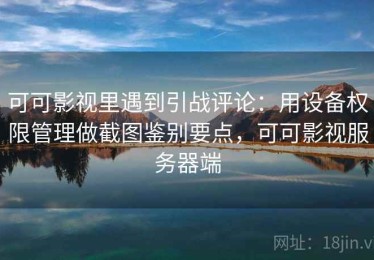 可可影视里遇到引战评论：用设备权限管理做截图鉴别要点，可可影视服务器端