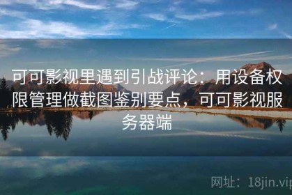 可可影视里遇到引战评论：用设备权限管理做截图鉴别要点，可可影视服务器端