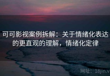 可可影视案例拆解：关于情绪化表达的更直观的理解，情绪化定律