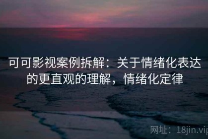 可可影视案例拆解：关于情绪化表达的更直观的理解，情绪化定律