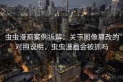 虫虫漫画案例拆解：关于图像篡改的对照说明，虫虫漫画会被抓吗