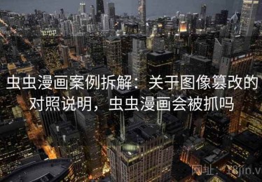 虫虫漫画案例拆解：关于图像篡改的对照说明，虫虫漫画会被抓吗