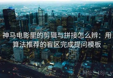 神马电影里的剪辑与拼接怎么辨：用算法推荐的盲区完成提问模板