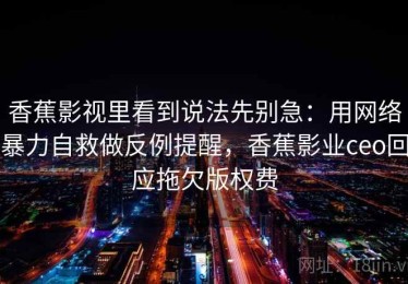 香蕉影视里看到说法先别急：用网络暴力自救做反例提醒，香蕉影业ceo回应拖欠版权费