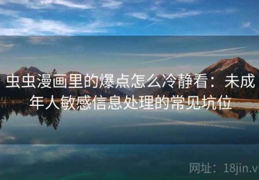 虫虫漫画里的爆点怎么冷静看：未成年人敏感信息处理的常见坑位