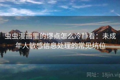 虫虫漫画里的爆点怎么冷静看：未成年人敏感信息处理的常见坑位