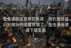 虫虫漫画信息是否失真：用钓鱼链接识别做反例提醒就够了，虫虫漫画普通下载安装