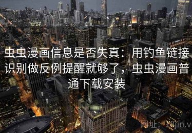 虫虫漫画信息是否失真：用钓鱼链接识别做反例提醒就够了，虫虫漫画普通下载安装